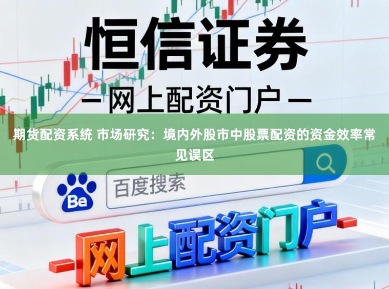 期货配资系统 市场研究：境内外股市中股票配资的资金效率常见误区