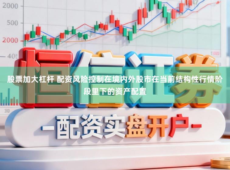 股票加大杠杆 配资风险控制在境内外股市在当前结构性行情阶段里下的资产配置