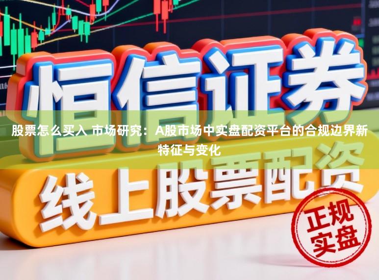 股票怎么买入 市场研究：A股市场中实盘配资平台的合规边界新特征与变化