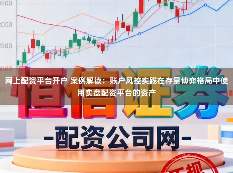 网上配资平台开户 案例解读:账户风控实践在存量博弈格局中使用实盘配资平台的资产