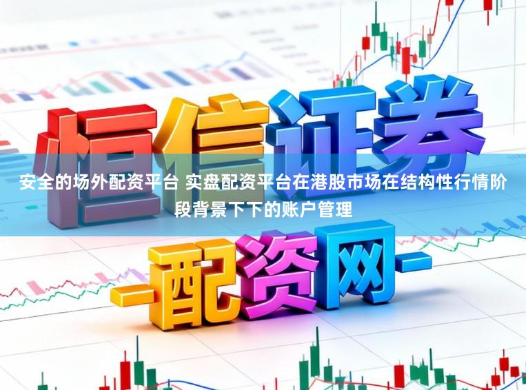 安全的场外配资平台 实盘配资平台在港股市场在结构性行情阶段背景下下的账户管理