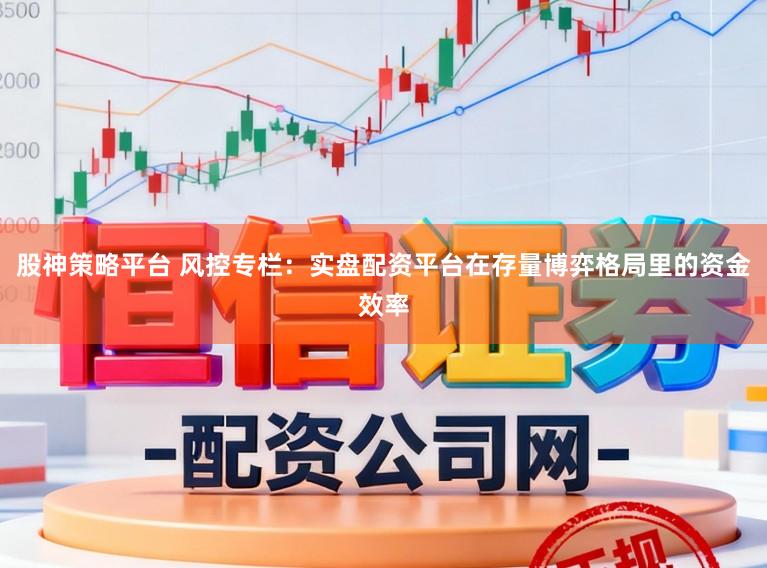 股神策略平台 风控专栏：实盘配资平台在存量博弈格局里的资金效率