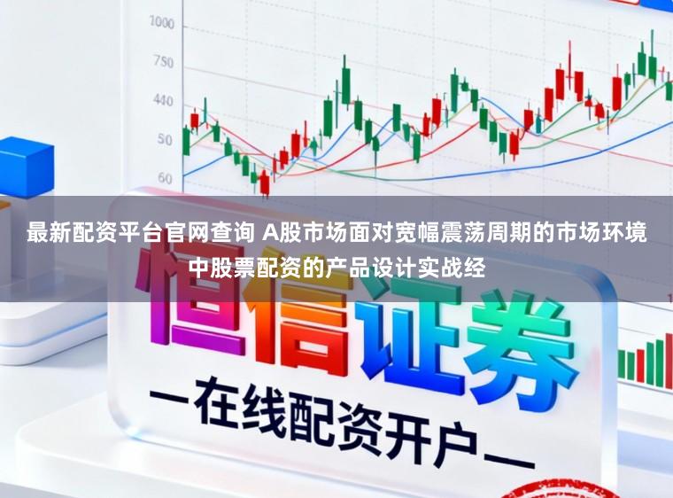 最新配资平台官网查询 A股市场面对宽幅震荡周期的市场环境中股票配资的产品设计实战经