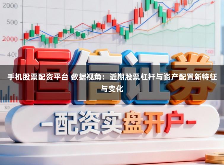 手机股票配资平台 数据视角：近期股票杠杆与资产配置新特征与变化