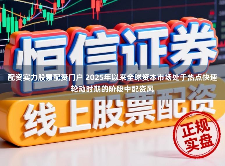 配资实力股票配资门户 2025年以来全球资本市场处于热点快速轮动时期的阶段中配资风