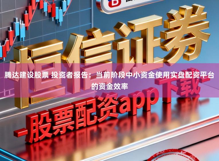 腾达建设股票 投资者报告：当前阶段中小资金使用实盘配资平台的资金效率