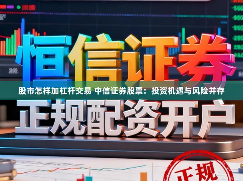 股市怎样加杠杆交易 中信证券股票：投资机遇与风险并存