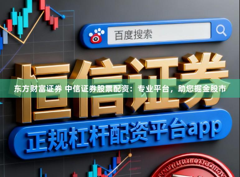 东方财富证券 中信证券股票配资：专业平台，助您掘金股市