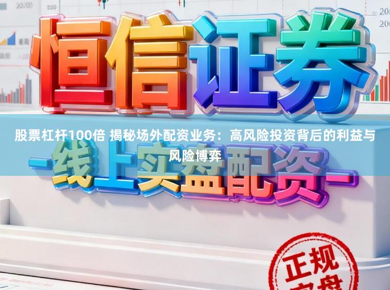 股票杠杆100倍 揭秘场外配资业务：高风险投资背后的利益与风险博弈