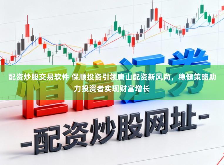 配资炒股交易软件 保顺投资引领唐山配资新风尚，稳健策略助力投资者实现财富增长