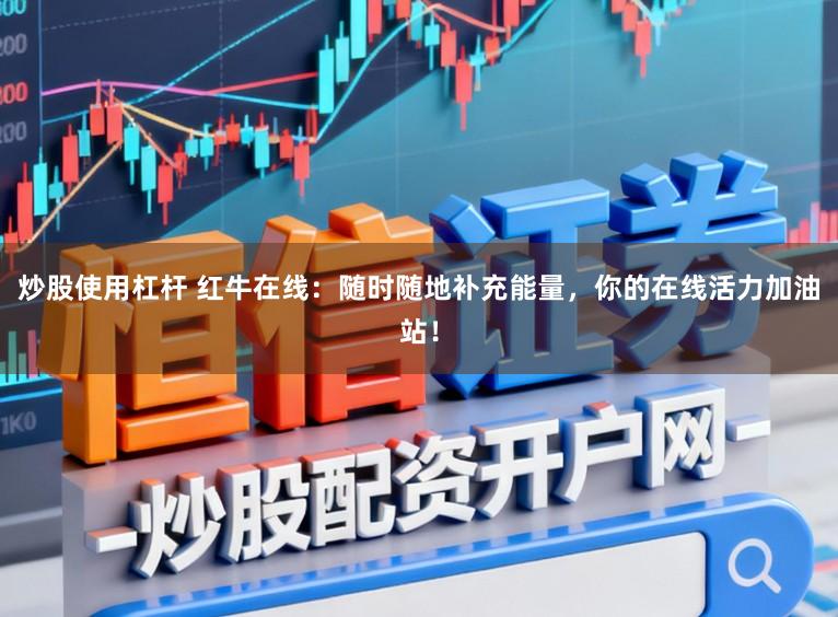 炒股使用杠杆 红牛在线：随时随地补充能量，你的在线活力加油站！