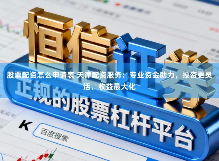 股票配资怎么申请表 天津配资服务:专业资金助力,投资更灵活,收益最大化