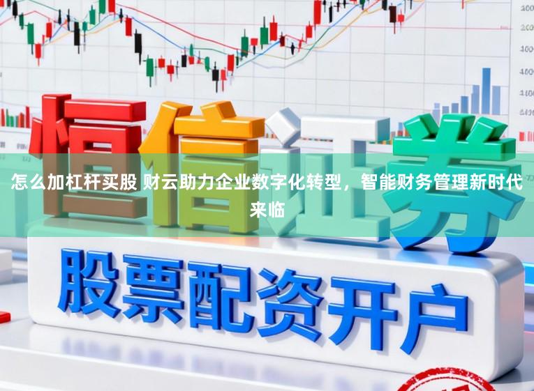 怎么加杠杆买股 财云助力企业数字化转型，智能财务管理新时代来临