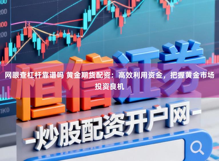 网眼查杠杆靠谱吗 黄金期货配资:高效利用资金,把握黄金市场投资良机