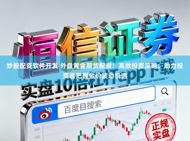 炒股配资软件开发 外盘黄金期货配资：高效投资策略，助力投资者把握金价波动机遇