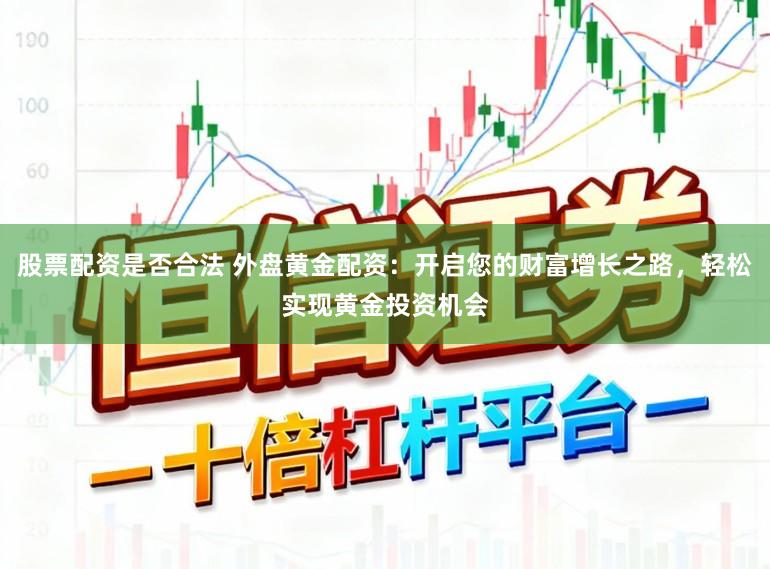 股票配资是否合法 外盘黄金配资：开启您的财富增长之路，轻松实现黄金投资机会