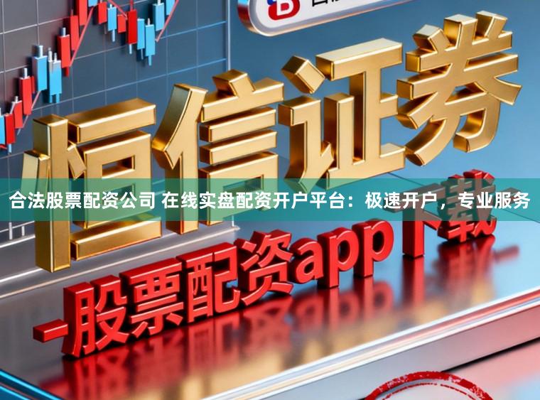 合法股票配资公司 在线实盘配资开户平台:极速开户,专业服务