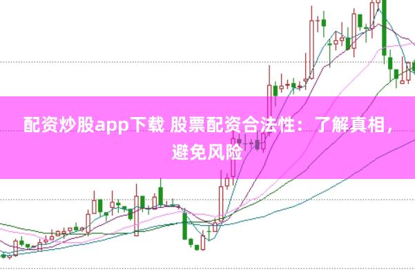 配资炒股app下载 股票配资合法性：了解真相，避免风险