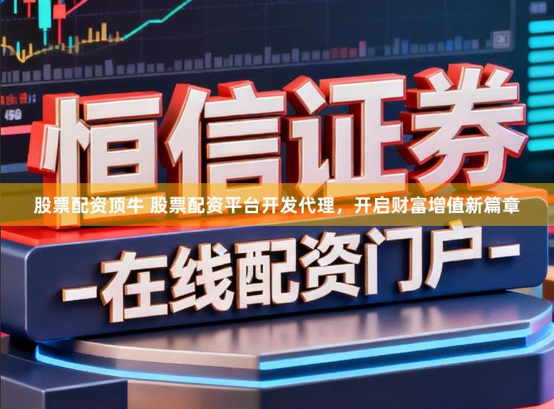 股票配资顶牛 股票配资平台开发代理，开启财富增值新篇章