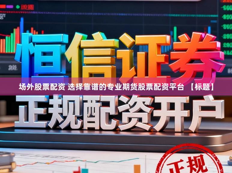 场外股票配资 选择靠谱的专业期货股票配资平台 【标题】