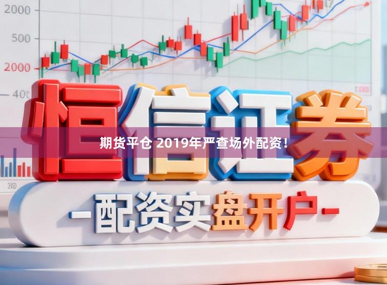 期货平仓 2019年严查场外配资！