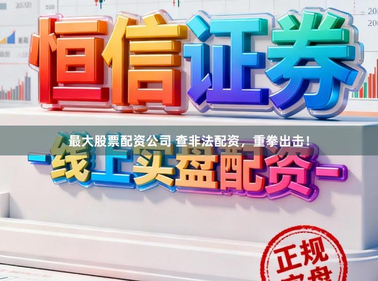 最大股票配资公司 查非法配资，重拳出击！