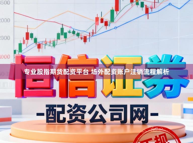 专业股指期货配资平台 场外配资账户注销流程解析