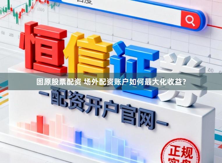 固原股票配资 场外配资账户如何最大化收益？