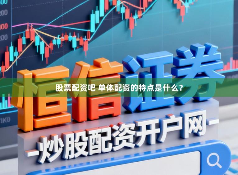 股票配资吧 单体配资的特点是什么？