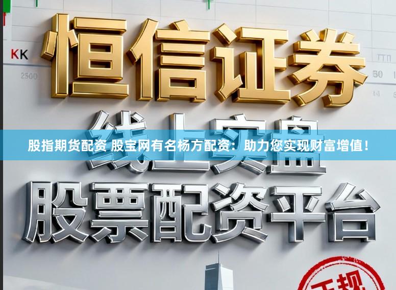 股指期货配资 股宝网有名杨方配资：助力您实现财富增值！