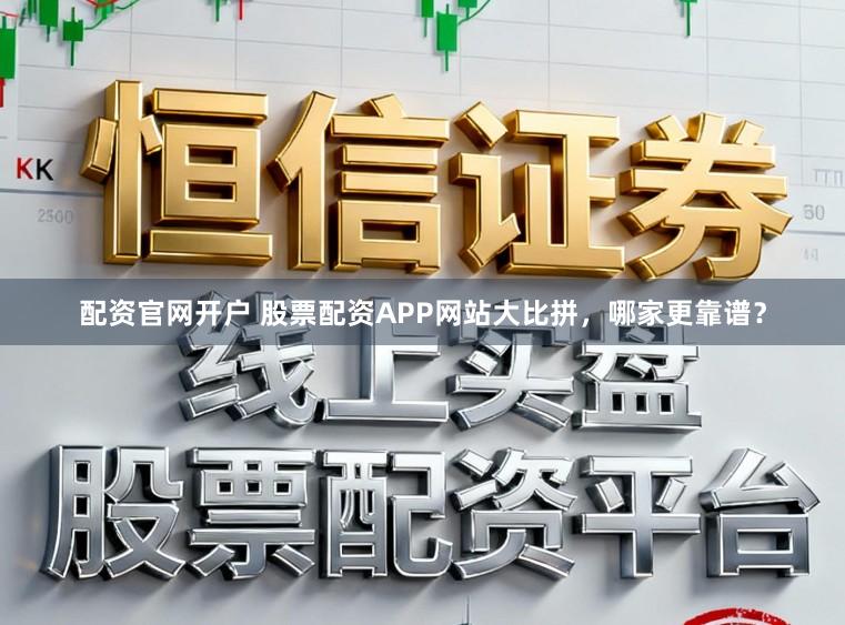 配资官网开户 股票配资APP网站大比拼，哪家更靠谱？
