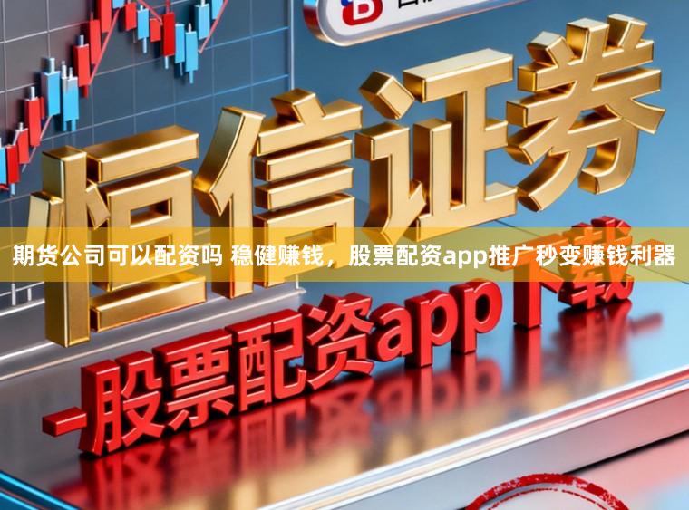期货公司可以配资吗 稳健赚钱,股票配资app推广秒变赚钱利器