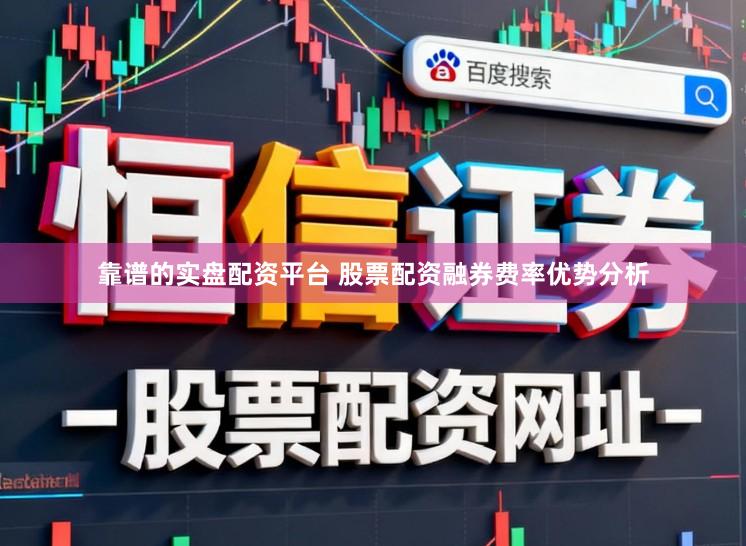 靠谱的实盘配资平台 股票配资融券费率优势分析
