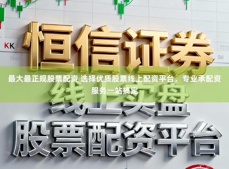 最大最正规股票配资 选择优质股票线上配资平台，专业承配资服务一站搞定
