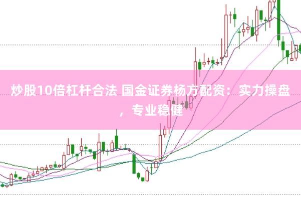 炒股10倍杠杆合法 国金证券杨方配资：实力操盘，专业稳健