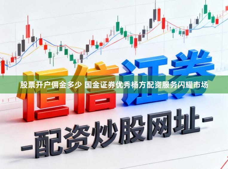 股票开户佣金多少 国金证券优秀杨方配资服务闪耀市场