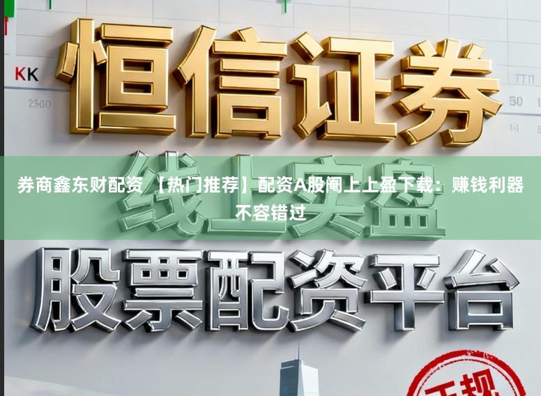 券商鑫东财配资 【热门推荐】配资A股阉上上盈下载：赚钱利器不容错过