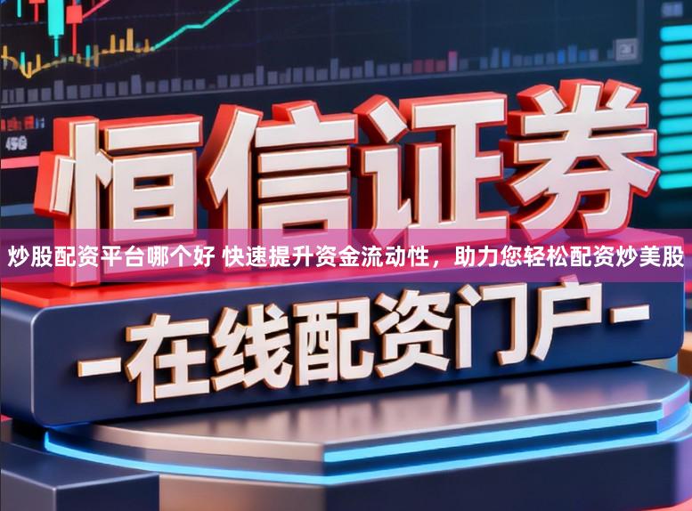 炒股配资平台哪个好 快速提升资金流动性，助力您轻松配资炒美股