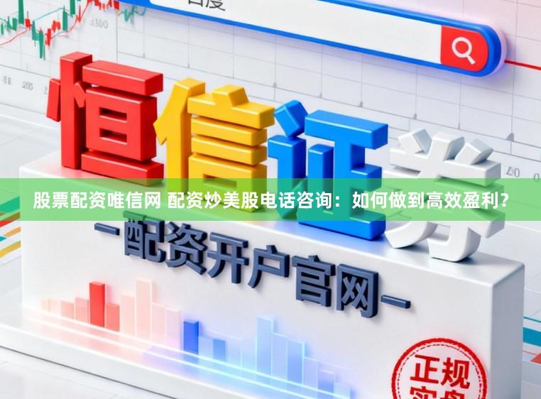 股票配资唯信网 配资炒美股电话咨询：如何做到高效盈利？