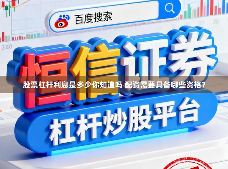 股票杠杆利息是多少你知道吗 配资需要具备哪些资格？