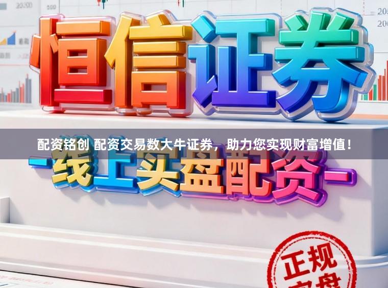 配资铭创 配资交易数大牛证券，助力您实现财富增值！