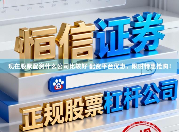 现在股票配资什么公司比较好 配资平台优惠，限时特惠抢购！
