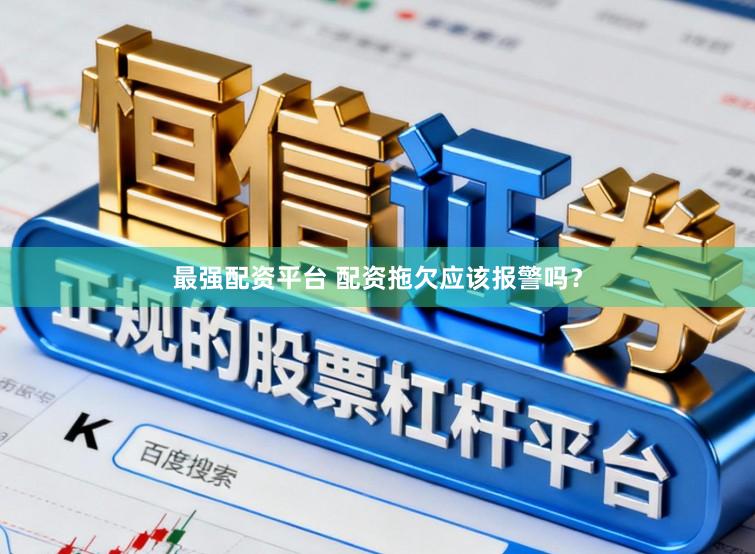 最强配资平台 配资拖欠应该报警吗？