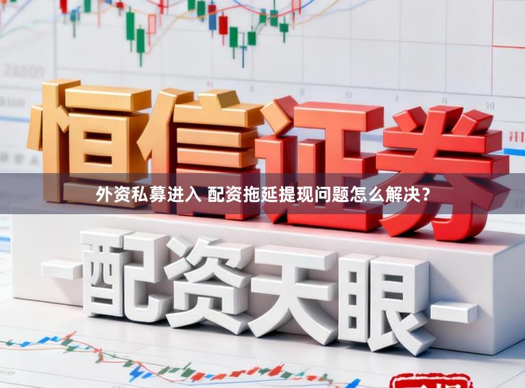 外资私募进入 配资拖延提现问题怎么解决？