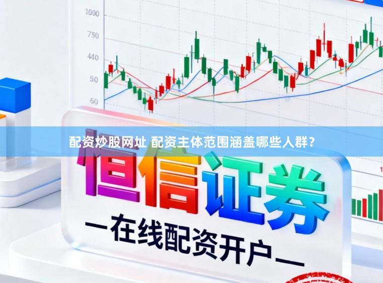 配资炒股网址 配资主体范围涵盖哪些人群？