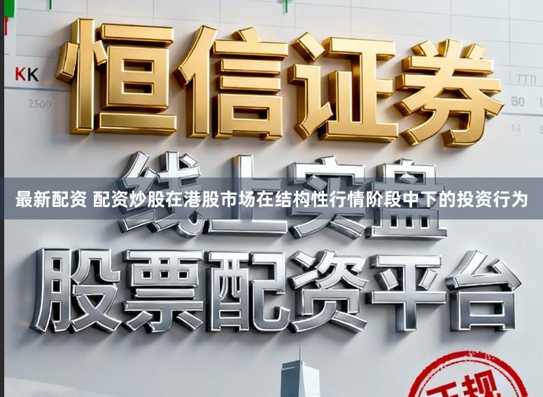 最新配资 配资炒股在港股市场在结构性行情阶段中下的投资行为