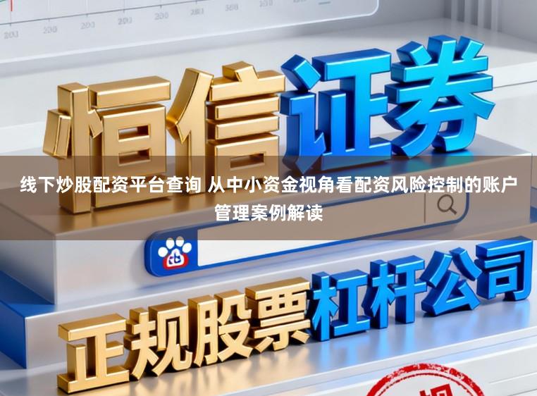 线下炒股配资平台查询 从中小资金视角看配资风险控制的账户管理案例解读