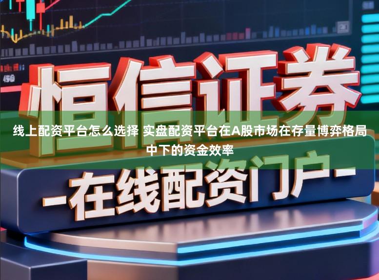 线上配资平台怎么选择 实盘配资平台在A股市场在存量博弈格局中下的资金效率