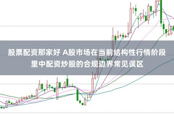 股票配资那家好 A股市场在当前结构性行情阶段里中配资炒股的合规边界常见误区