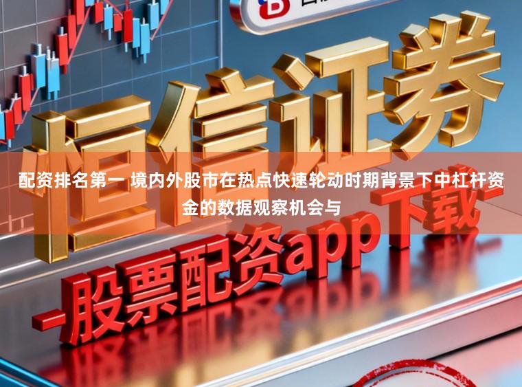 配资排名第一 境内外股市在热点快速轮动时期背景下中杠杆资金的数据观察机会与